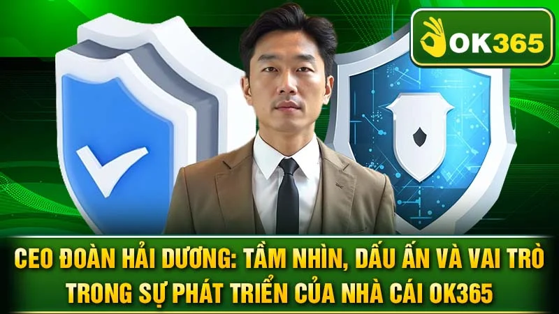 CEO Đoàn Hải Dương: Tầm Nhìn, Dấu Ấn Và Vai Trò Trong Sự Phát Triển Của Nhà Cái OK365