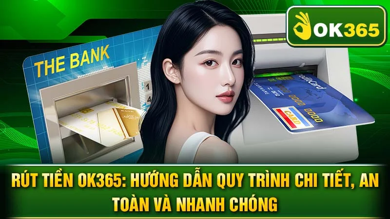 Rút Tiền OK365: Hướng Dẫn Quy Trình Chi Tiết, An Toàn Và Nhanh Chóng
